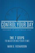Control Your Day Before It Controls You: The 7 Steps to Mastering Your Time