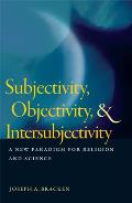 Subjectivity, Objectivity, & Intersubjectivity: A New Paradigm for Religion and Science