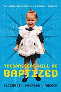 Trespassers Will Be Baptized The Unordained Memoir of a Preachers Daughter
