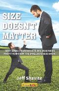 Size Doesn't Matter: Why Small Business Is Big Business -- Profit Now from the Small Business Boom!
