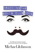 Cracking the Boys Club Code The Womans Guide to Being Heard & Valued in the Workplace