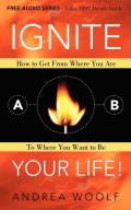Ignite Your Life!: How to Get from Where You Are to Where You Want to Be