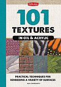 101 Textures in Oil & Acrylic Practical Techniques for Rendering a Variety of Surfaces From Sand & Water to Wood & Glass