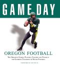 Game Day Oregon Football The Greatest Games Players Coaches & Teams in the Glorious Tradition of Ducks Football