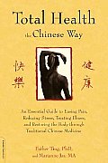 Total Health the Chinese Way: An Essential Guide to Easing Pain, Reducing Stress, Treating Illness, and Restoring the Body Through Traditional Chine
