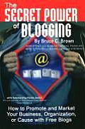 The Secret Power of Blogging: How to Promote and Market Your Business, Organization, or Cause with Free Blogs