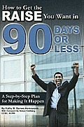 How to Get the Raise You Want in 90 Days or Less A Step By Step Plan for Making It Happen