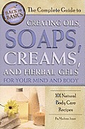 Complete Guide to Creating Oils Soaps Creams & Herbal Gels for Your Mind & Body 101 Natural Body Care Recipes