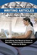 How to Make a Living Writing Articles for Newspapers, Magazines, and Online Sources: Everything Your Need to Know to Become a Successful Freelance Wri