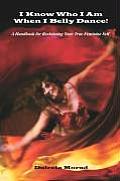I KNOW WHO I AM WHEN I BELLY DANCE! A Handbook for Reclaiming Your True Feminine Self