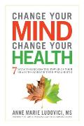 Change Your Mind Change Your Health 7 Ways to Harness the Power of Your Brain to Achieve True Well Being