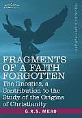 Fragments of a Faith Forgotten: The Gnostics, a Contibution to the Study of the Origins of Christianity