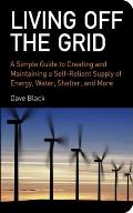 Living Off the Grid A Simple Guide to Creating & Maintaining a Self Reliant Supply of Energy Water Shelter & More