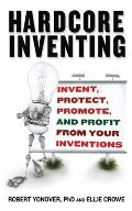 Hardcore Inventing Invent Protect Promote & Profit from Your Ideas