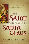 Saint Who Would Be Santa Claus The True Life & Trials of Nicholas of Myra