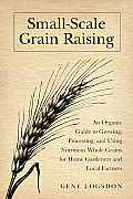 Small Scale Grain Raising Second Edition An Organic Guide to Growing Processing & Using Nutritious Whole Grains for Home Gardeners & Local Fa
