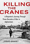Killing the Cranes A Reporters Journey Through Three Decades of War in Afghanistan