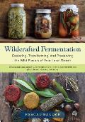 Wildcrafted Fermentation Exploring Transforming & Preserving the Wild Flavors of Your Local Terroir