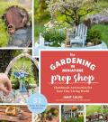 Gardening in Miniature Prop Shop Fill Your Tiny Living World with 35 DIY Projects from Adirondack Chairs to Zombies