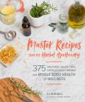 Master Recipes from the Herbal Apothecary 375 Tinctures Salves Teas Capsules Oils & Washes for Whole Body Health & Wellness