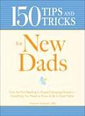 150 Tips & Tricks for New Dads From the First Feeding to Diaper Changing Disasters Everything You Need to Know to Be a Great Father