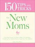 150 Tips & Tricks for New Moms From Those Frantic First Days to Babys First Birthday Everything You Need to Know to Enjoy Your New Addition