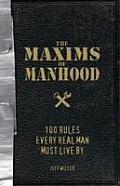 Maxims of Manhood 100 Rules Every Real Man Must Live by
