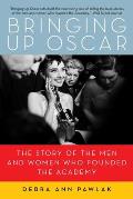 Bringing Up Oscar The Story of the Men & Women Who Founded the Academy