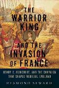 Warrior King & the Invasion of France Henry V Agincourt & the Campaign That Shaped Medieval England