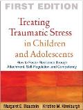 Treating Traumatic Stress In Children & Adolescents How To Foster Resilience Through Attachment Self Regulation & Competency