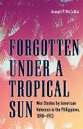 Forgotten Under a Tropical Sun War Stories by American Veterans in the Philippines 1898 1913