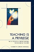 Teaching Is a Privilege: Twelve Essential Understandings for Beginning Teachers