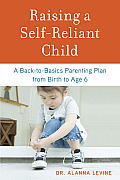 Raising a Self-Reliant Child: A Back-To-Basics Parenting Plan from Birth to Age 6