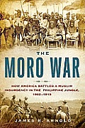 Moro War How America Battled a Muslim Insurgency in the Philippine Jungle 1902 1913