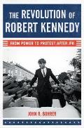 Revolution of Robert Kennedy From Power to Protest After JFK