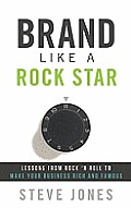 Brand Like a Rock Star Lessons from Rock n Roll to Make Your Business Rich & Famous