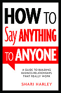 How To Say Anything To Anyone A Guide To Building Business Relationships That Really Work
