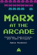 Marx at the Arcade Consoles Controllers & Class Struggle