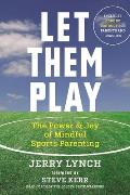 Let Them Play The Mindful Way to Parent Kids for Fun & Success in Sports