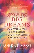Growing Big Dreams Manifesting Your Hearts Desires Through Twelve Secrets of the Imagination