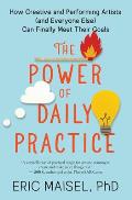 The Power of Daily Practice How Creative & Performing Artists & Everyone Else Can Finally Meet Their Goals