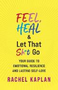 Feel, Heal, and Let That Sh*t Go: Your Guide to Emotional Resilience and Lasting Self-Love
