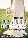 The World's Top Wedding Photographers: Ten Top Photographers Share the Secrets Behind Their Incredible Images