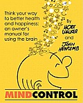 Mind Control: Think Your Way to Better Health and Happiness: An Owner's Manual for Using the Brain