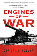 Engines of War How Wars Were Won & Lost on the Railways