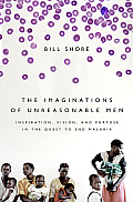Imaginations of Unreasonable Men Inspiration Vision & Purpose in the Quest to End Malaria