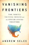 Vanishing Frontiers The Forces Driving Mexico & the United States Together