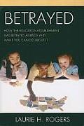 Betrayed: How the Education Establishment has Betrayed America and What You Can Do about it