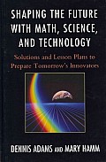 Shaping the Future with Math, Science, and Technology: Solutions and Lesson Plans to Prepare Tomorrows Innovators