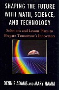 Shaping the Future with Math, Science, and Technology: Solutions and Lesson Plans to Prepare Tomorrows Innovators